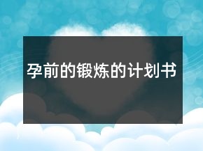 孕前的鍛煉的計(jì)劃書(shū)