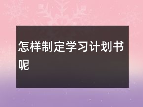 怎樣制定學(xué)習(xí)計(jì)劃書呢