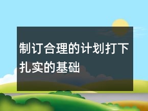制訂合理的計劃打下扎實的基礎(chǔ)