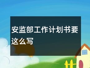 安監(jiān)部工作計(jì)劃書(shū)要這么寫(xiě)
