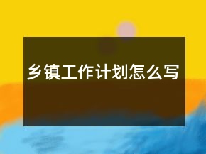 鄉(xiāng)鎮(zhèn)工作計(jì)劃怎么寫