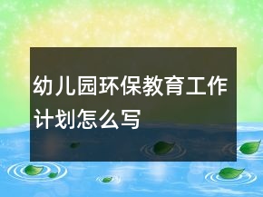 幼兒園環(huán)保教育工作計(jì)劃怎么寫(xiě)