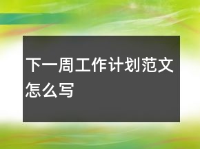 下一周工作計劃范文怎么寫