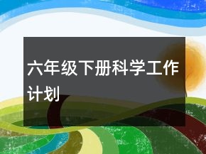 六年級下冊科學(xué)工作計劃