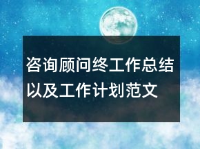 咨詢(xún)顧問(wèn)終工作總結(jié)以及工作計(jì)劃范文