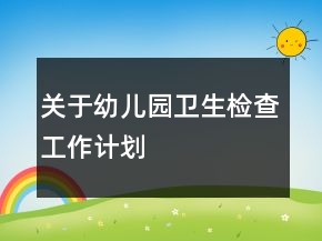 關(guān)于幼兒園衛(wèi)生檢查工作計(jì)劃