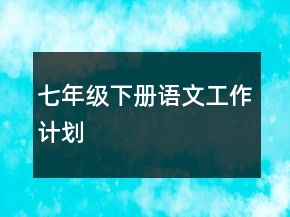 七年級(jí)下冊(cè)語(yǔ)文工作計(jì)劃