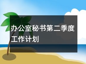 辦公室秘書(shū)第二季度工作計(jì)劃