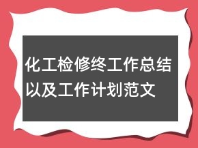 化工檢修終工作總結(jié)以及工作計劃范文精選