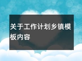 關(guān)于工作計(jì)劃鄉(xiāng)鎮(zhèn)模板內(nèi)容