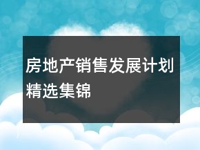 房地產(chǎn)銷售發(fā)展計(jì)劃精選集錦