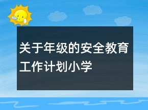 關(guān)于年級(jí)的安全教育工作計(jì)劃小學(xué)