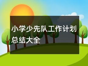 小學(xué)少先隊(duì)工作計(jì)劃總結(jié)大全