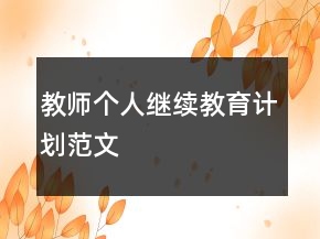 教師個(gè)人繼續(xù)教育計(jì)劃范文