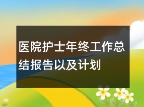 醫(yī)院護士年終工作總結報告以及計劃