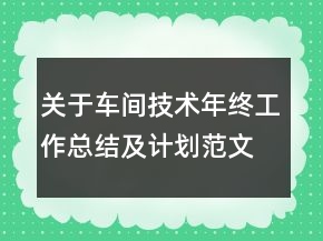 關(guān)于車間技術(shù)年終工作總結(jié)及計劃范文精選