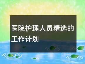醫(yī)院護(hù)理人員精選的工作計劃