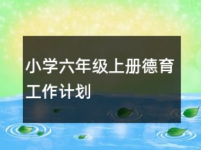 小學(xué)六年級(jí)上冊(cè)德育工作計(jì)劃