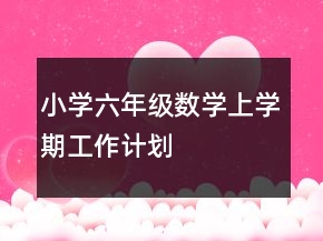 小學(xué)六年級數(shù)學(xué)上學(xué)期工作計劃