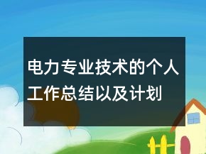 電力專業(yè)技術(shù)的個(gè)人工作總結(jié)以及計(jì)劃