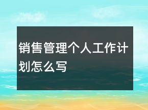 銷售管理個人工作計劃怎么寫