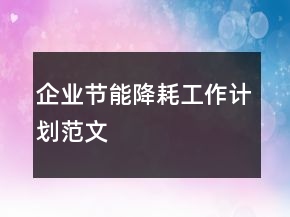 企業(yè)節(jié)能降耗工作計劃范文