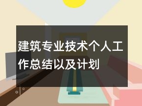 建筑專業(yè)技術(shù)個(gè)人工作總結(jié)以及計(jì)劃