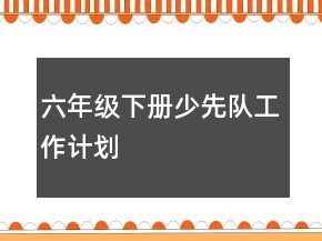 六年級下冊少先隊工作計劃