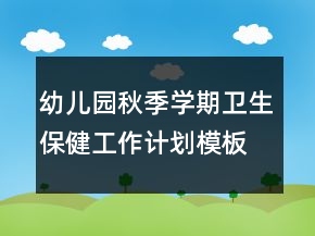 幼兒園秋季學期衛(wèi)生保健工作計劃模板