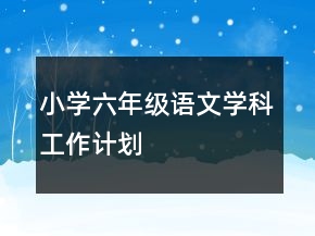小學(xué)六年級(jí)語(yǔ)文學(xué)科工作計(jì)劃