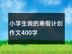 小學生我的寒假計劃作文400字