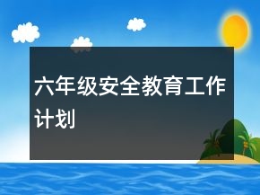 六年級安全教育工作計(jì)劃
