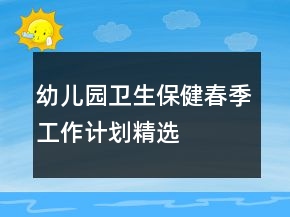 幼兒園衛(wèi)生保健春季工作計(jì)劃精選