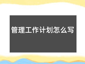 管理工作計(jì)劃怎么寫(xiě)