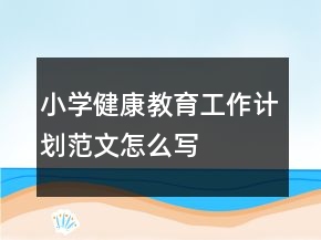 小學(xué)健康教育工作計(jì)劃范文怎么寫