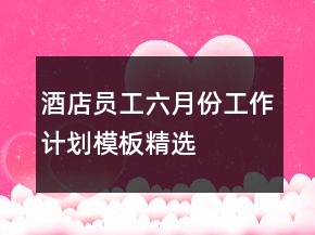 酒店員工六月份工作計劃模板精選