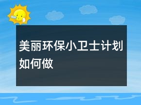 “美麗環(huán)保小衛(wèi)士計(jì)劃”如何做
