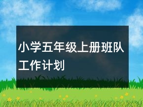 小學(xué)五年級(jí)上冊(cè)班隊(duì)工作計(jì)劃