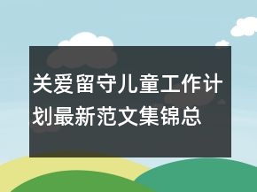 關(guān)愛留守兒童工作計劃最新范文集錦總結(jié)大全