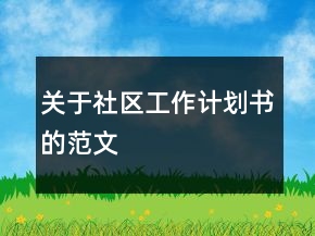 關(guān)于社區(qū)工作計(jì)劃書的范文