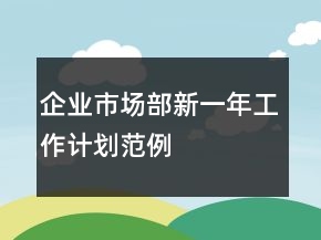 企業(yè)市場(chǎng)部新一年工作計(jì)劃范例