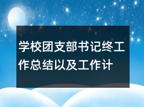 學(xué)校團支部書記終工作總結(jié)以及工作計劃范文