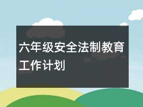 六年級(jí)安全法制教育工作計(jì)劃