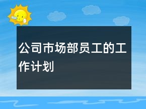 公司市場(chǎng)部員工的工作計(jì)劃