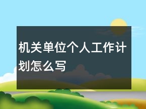 機(jī)關(guān)單位個(gè)人工作計(jì)劃怎么寫