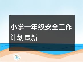 小學(xué)一年級(jí)安全工作計(jì)劃最新