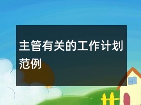 主管有關(guān)的工作計劃范例