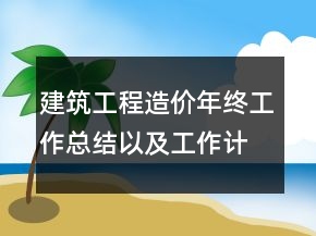 建筑工程造價年終工作總結(jié)以及工作計(jì)劃范文