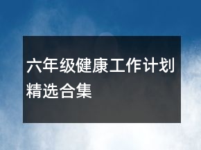 六年級(jí)健康工作計(jì)劃精選合集