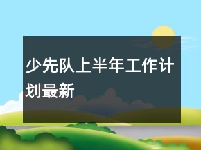 少先隊上半年工作計劃最新